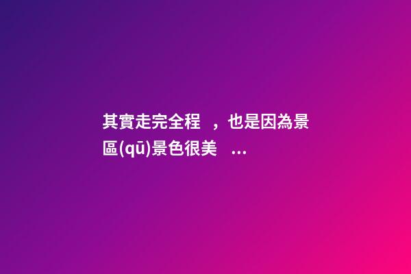 其實走完全程，也是因為景區(qū)景色很美，絕對值得游覽，加上在山坡上行走，涼風(fēng)習(xí)習(xí)